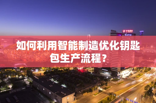 如何利用智能制造优化钥匙包生产流程？