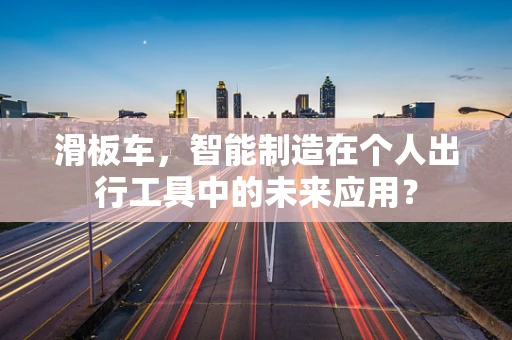 滑板车，智能制造在个人出行工具中的未来应用？
