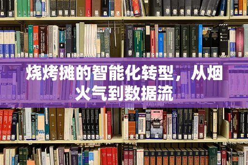 烧烤摊的智能化转型，从烟火气到数据流