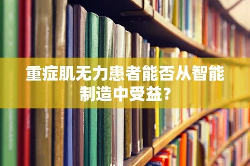 重症肌无力患者能否从智能制造中受益？
