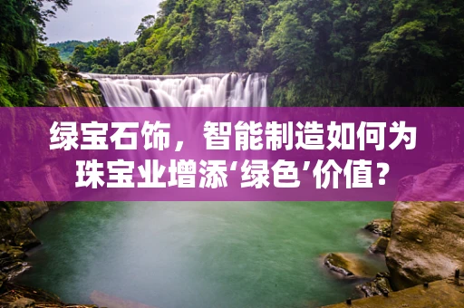 绿宝石饰，智能制造如何为珠宝业增添‘绿色’价值？