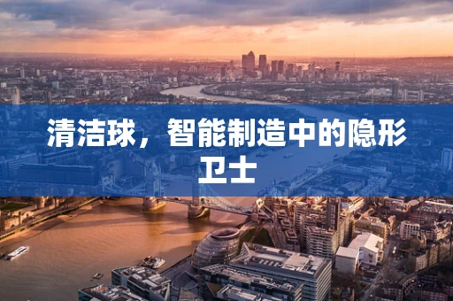 清洁球，智能制造中的隐形卫士