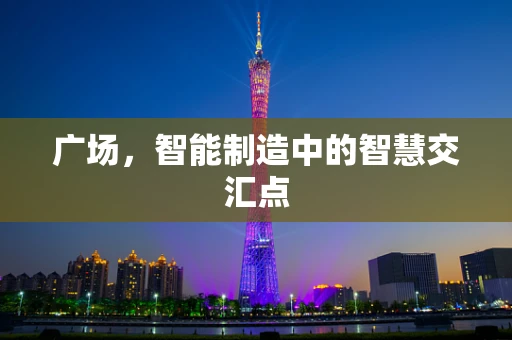 广场，智能制造中的智慧交汇点