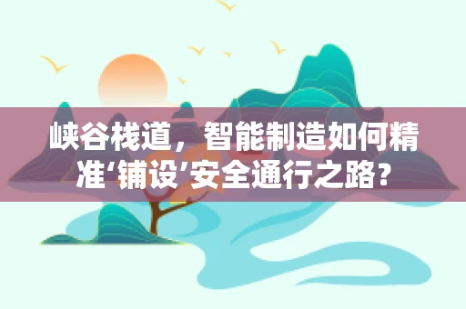 峡谷栈道，智能制造如何精准‘铺设’安全通行之路？