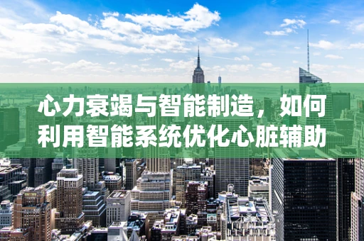 心力衰竭与智能制造，如何利用智能系统优化心脏辅助装置的精准度？