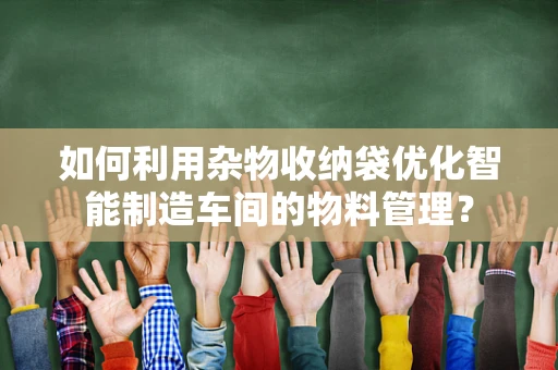 如何利用杂物收纳袋优化智能制造车间的物料管理？