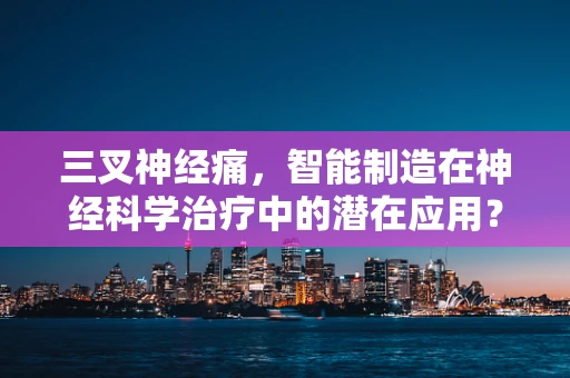 三叉神经痛，智能制造在神经科学治疗中的潜在应用？