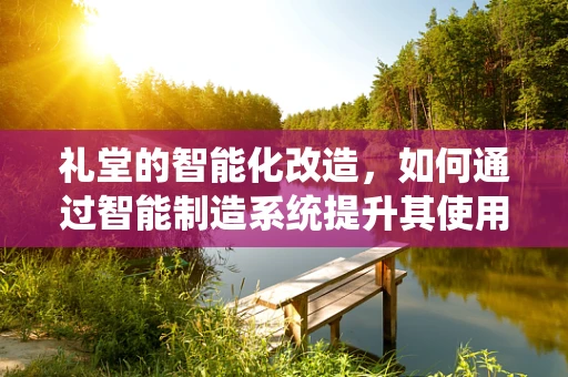 礼堂的智能化改造，如何通过智能制造系统提升其使用体验？