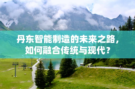 丹东智能制造的未来之路，如何融合传统与现代？