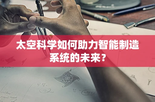 太空科学如何助力智能制造系统的未来？
