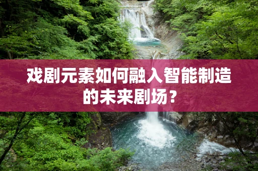 戏剧元素如何融入智能制造的未来剧场？