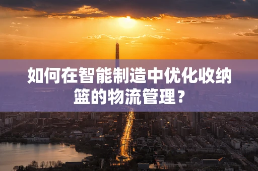 如何在智能制造中优化收纳篮的物流管理？