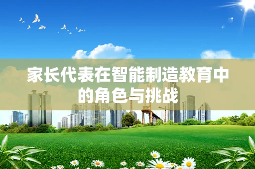 家长代表在智能制造教育中的角色与挑战
