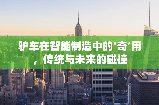 驴车在智能制造中的‘奇’用，传统与未来的碰撞