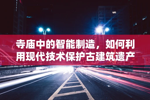 寺庙中的智能制造，如何利用现代技术保护古建筑遗产？