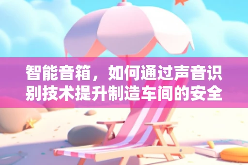 智能音箱，如何通过声音识别技术提升制造车间的安全与效率？