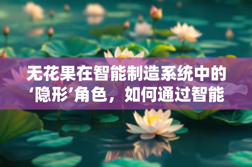 无花果在智能制造系统中的‘隐形’角色，如何通过智能技术提升其种植效率？