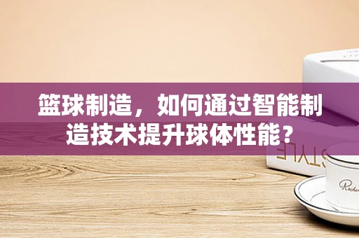 篮球制造，如何通过智能制造技术提升球体性能？
