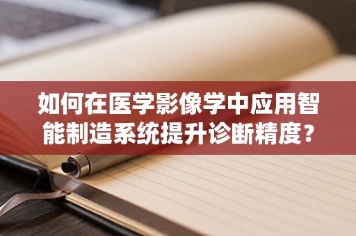 如何在医学影像学中应用智能制造系统提升诊断精度？