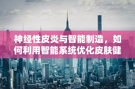 神经性皮炎与智能制造，如何利用智能系统优化皮肤健康管理？