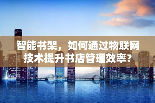 智能书架，如何通过物联网技术提升书店管理效率？