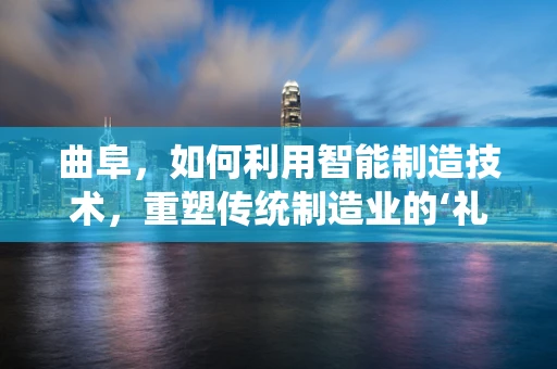 曲阜，如何利用智能制造技术，重塑传统制造业的‘礼乐之邦’？