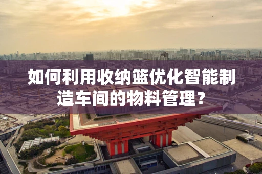 如何利用收纳篮优化智能制造车间的物料管理？