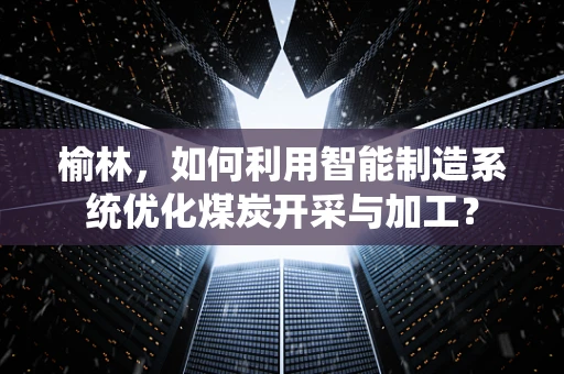 榆林，如何利用智能制造系统优化煤炭开采与加工？