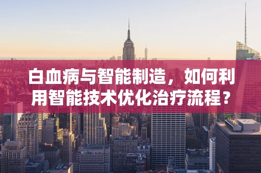 白血病与智能制造，如何利用智能技术优化治疗流程？