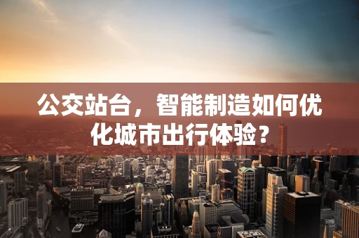 公交站台，智能制造如何优化城市出行体验？