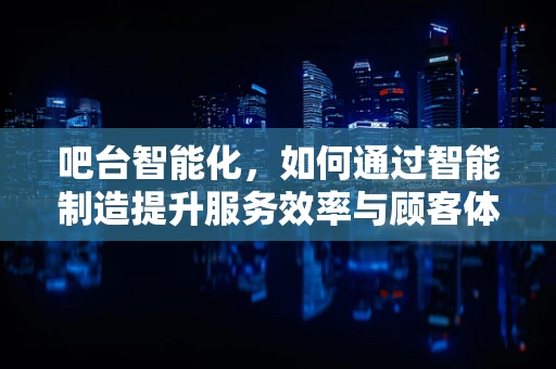 吧台智能化，如何通过智能制造提升服务效率与顾客体验？