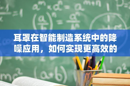 耳罩在智能制造系统中的降噪应用，如何实现更高效的生产环境？