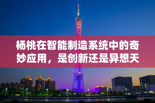 杨桃在智能制造系统中的奇妙应用，是创新还是异想天开？