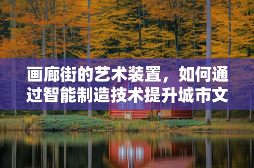 画廊街的艺术装置，如何通过智能制造技术提升城市文化体验？