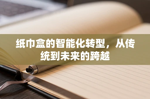 纸巾盒的智能化转型，从传统到未来的跨越