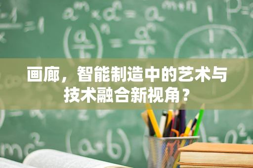 画廊，智能制造中的艺术与技术融合新视角？