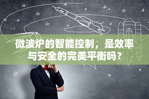微波炉的智能控制，是效率与安全的完美平衡吗？