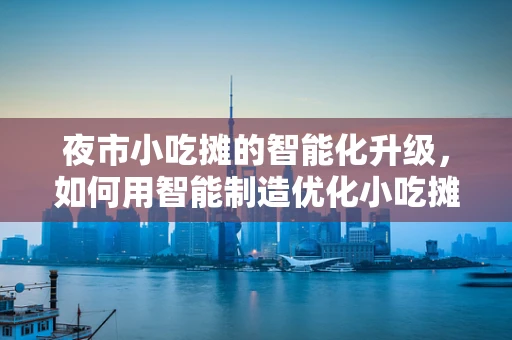 夜市小吃摊的智能化升级，如何用智能制造优化小吃摊的运营？