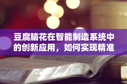 豆腐脑花在智能制造系统中的创新应用，如何实现精准定制与高效生产？