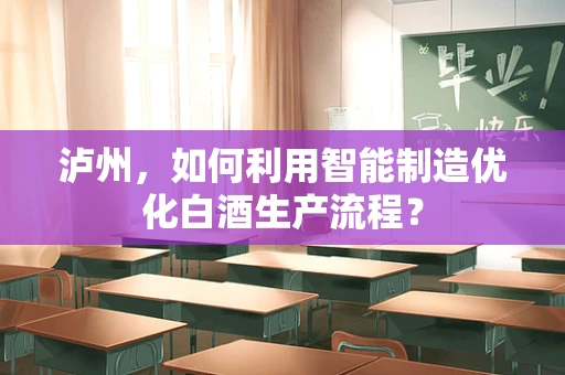 泸州，如何利用智能制造优化白酒生产流程？