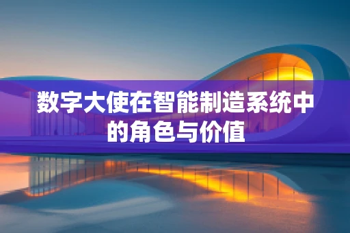 数字大使在智能制造系统中的角色与价值