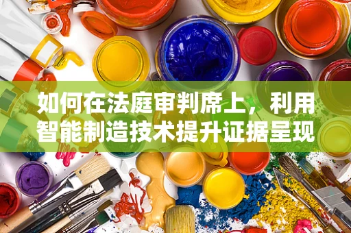 如何在法庭审判席上，利用智能制造技术提升证据呈现的精准度？