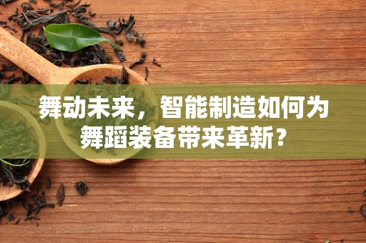 舞动未来，智能制造如何为舞蹈装备带来革新？