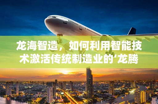 龙海智造，如何利用智能技术激活传统制造业的‘龙腾效应’？