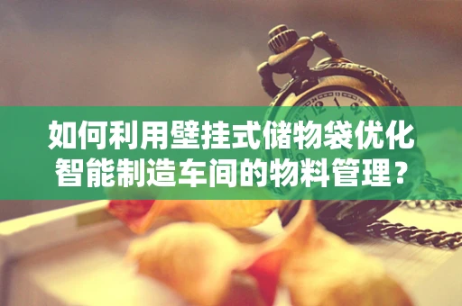 如何利用壁挂式储物袋优化智能制造车间的物料管理？