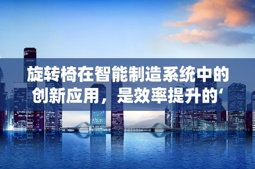 旋转椅在智能制造系统中的创新应用，是效率提升的‘秘密武器’吗？