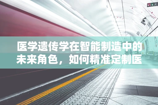 医学遗传学在智能制造中的未来角色，如何精准定制医疗方案？