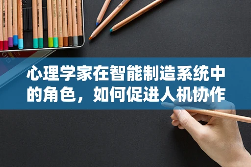 心理学家在智能制造系统中的角色，如何促进人机协作的和谐共生？