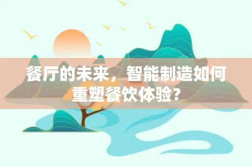 餐厅的未来，智能制造如何重塑餐饮体验？