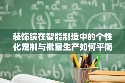 装饰镜在智能制造中的个性化定制与批量生产如何平衡？